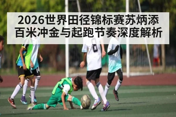 2026世界田径锦标赛苏炳添百米冲金与起跑节奏深度解析